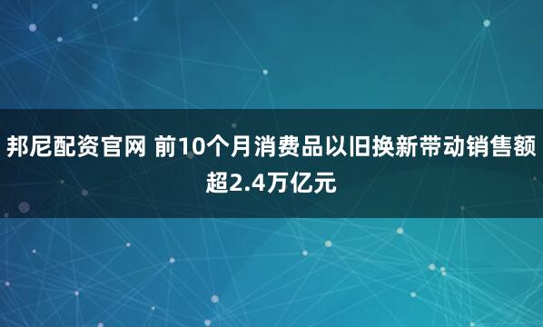 邦尼配资官网 前10个月消费品以旧换新带动销售额超2.4万亿元
