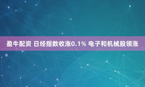 盈牛配资 日经指数收涨0.1% 电子和机械股领涨