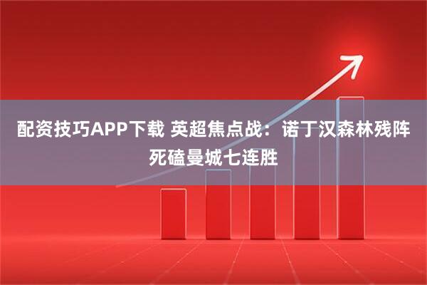 配资技巧APP下载 英超焦点战：诺丁汉森林残阵死磕曼城七连胜