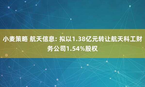 小麦策略 航天信息: 拟以1.38亿元转让航天科工财务公司1.54%股权