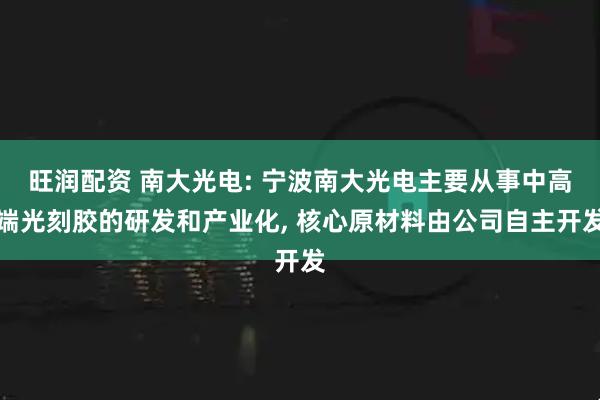 旺润配资 南大光电: 宁波南大光电主要从事中高端光刻胶的研发和产业化, 核心原材料由公司自主开发