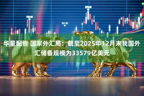 华星配资 国家外汇局：截至2025年12月末我国外汇储备规模为33579亿美元