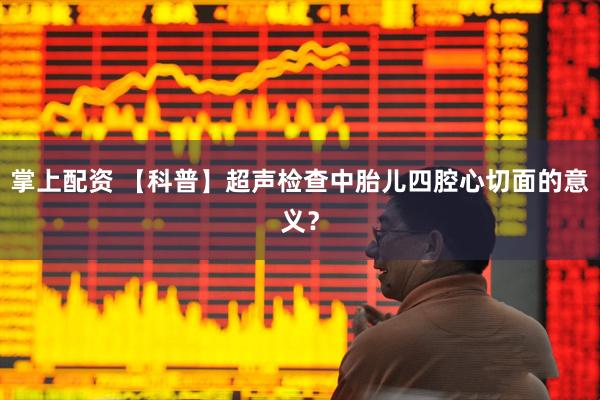 掌上配资 【科普】超声检查中胎儿四腔心切面的意义？