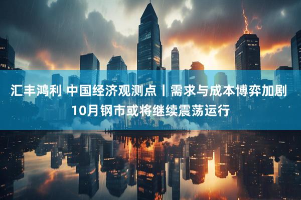 汇丰鸿利 中国经济观测点丨需求与成本博弈加剧 10月钢市或将继续震荡运行
