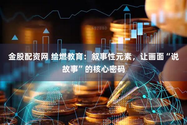 金股配资网 绘燃教育：叙事性元素，让画面“说故事”的核心密码