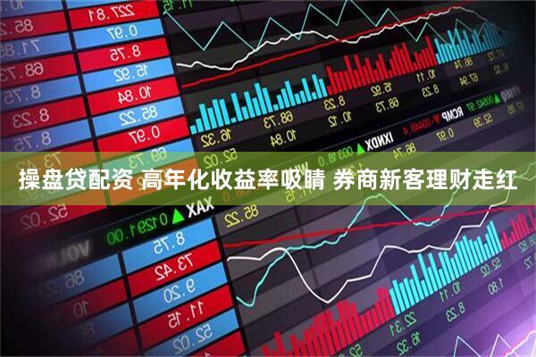 操盘贷配资 高年化收益率吸睛 券商新客理财走红